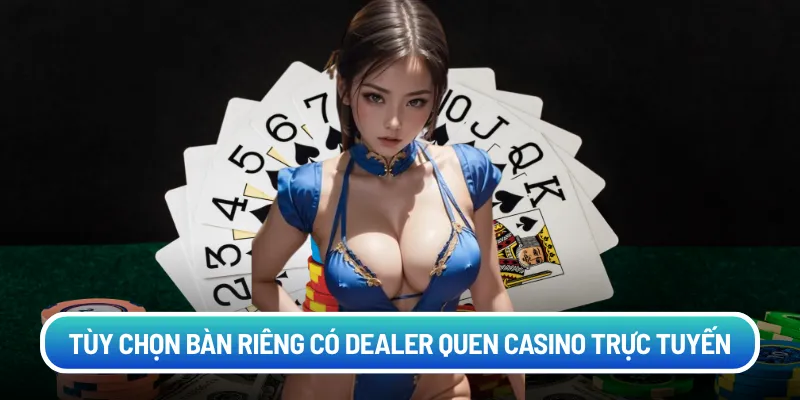 Tùy chọn bàn riêng có dealer quen casino trực tuyến